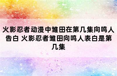 火影忍者动漫中雏田在第几集向鸣人告白 火影忍者雏田向鸣人表白是第几集